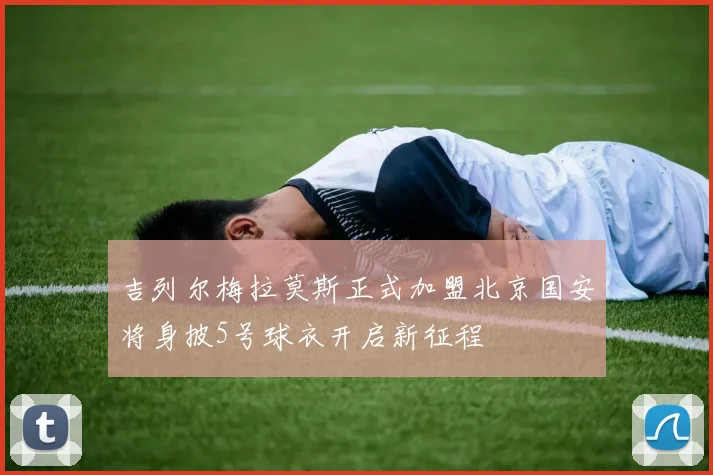 吉列尔梅拉莫斯正式加盟北京国安将身披5号球衣开启新征程