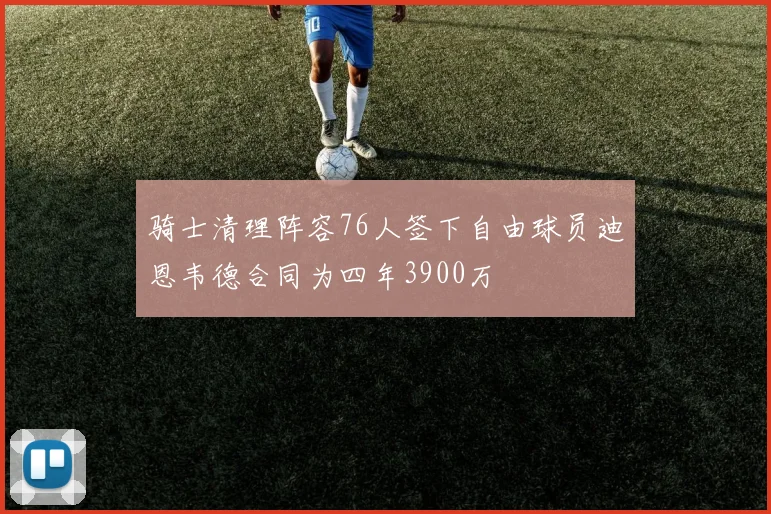 骑士清理阵容76人签下自由球员迪恩韦德合同为四年3900万