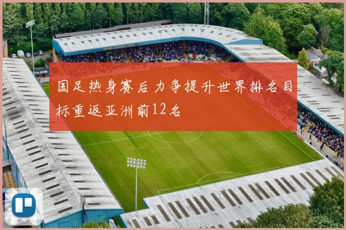 国足热身赛后力争提升世界排名目标重返亚洲前12名