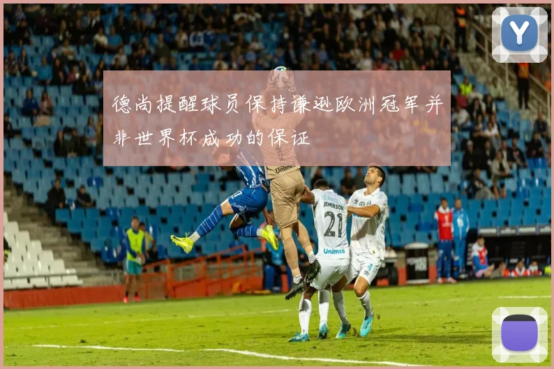 德尚提醒球员保持谦逊欧洲冠军并非世界杯成功的保证