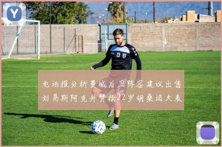 电讯报分析曼城后卫阵容建议出售刘易斯阿克并赞扬22岁胡桑诺夫表现出色
