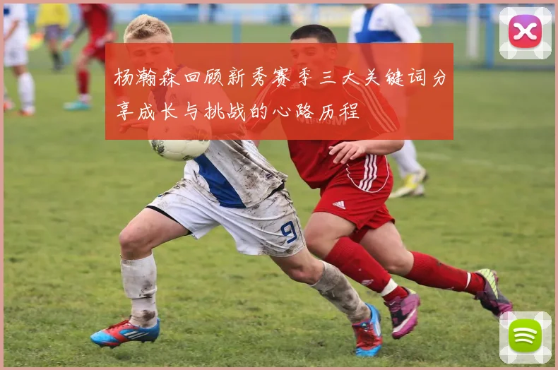 杨瀚森回顾新秀赛季三大关键词分享成长与挑战的心路历程
