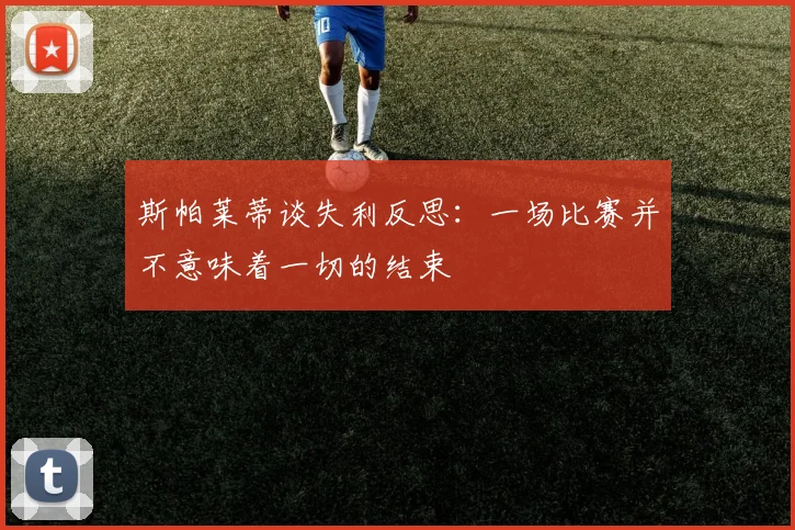 斯帕莱蒂谈失利反思：一场比赛并不意味着一切的结束