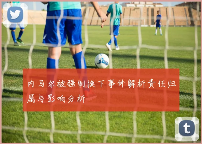 内马尔被强制换下事件解析责任归属与影响分析