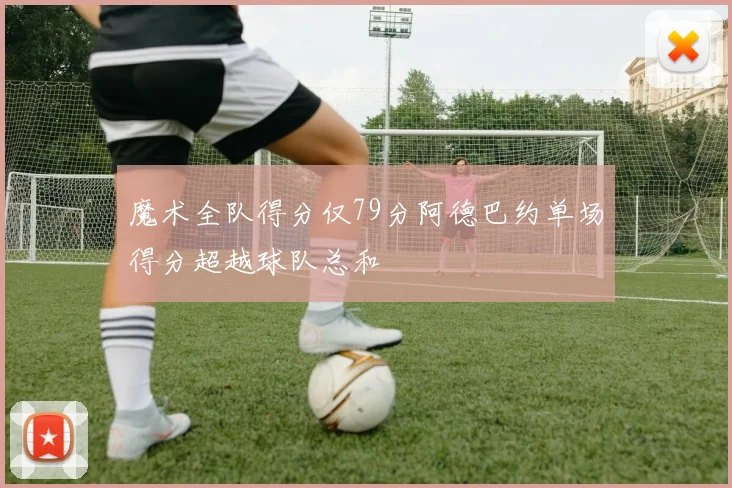 魔术全队得分仅79分阿德巴约单场得分超越球队总和