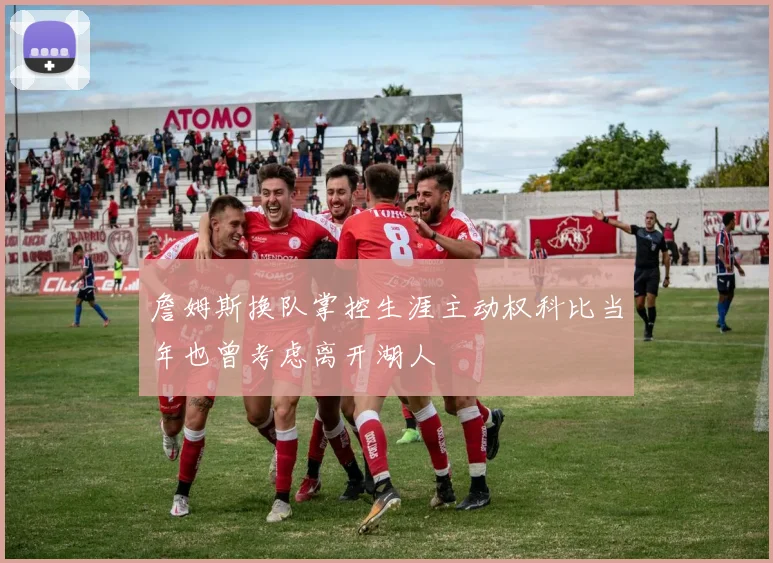 詹姆斯换队掌控生涯主动权科比当年也曾考虑离开湖人
