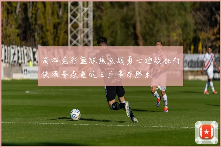 周四竞彩篮球焦点战勇士迎战独行侠汤普森重返旧主争夺胜利