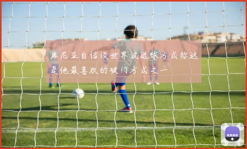 库尼亚自信谈世界波进球方式称这是他最喜欢的破门方式之一