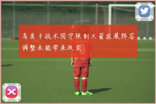 乌度卡战术固守限制火箭发展阵容调整未能带来改变
