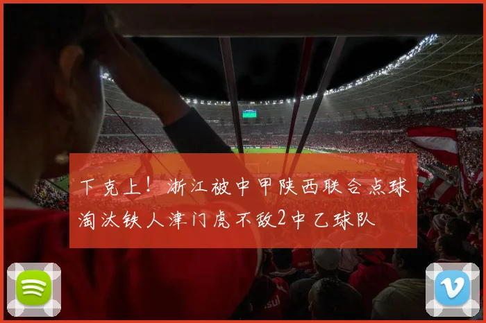 下克上！浙江被中甲陕西联合点球淘汰铁人津门虎不敌2中乙球队
