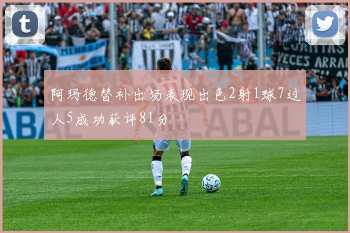 阿玛德替补出场表现出色2射1球7过人5成功获评81分