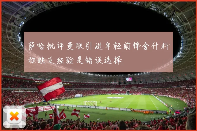 萨哈批评曼联引进年轻前锋舍什科称缺乏经验是错误选择