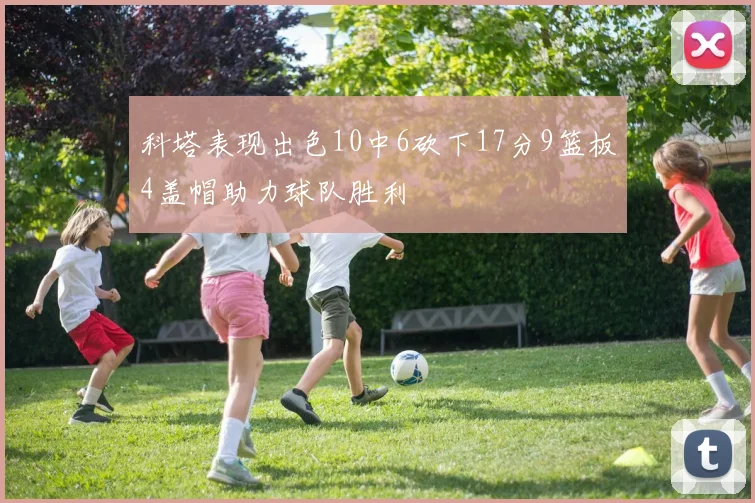 科塔表现出色10中6砍下17分9篮板4盖帽助力球队胜利