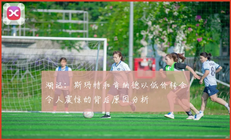 湖记：斯玛特和肯纳德以低价转会令人震惊的背后原因分析