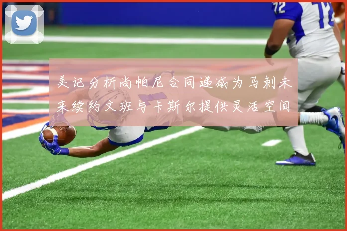美记分析尚帕尼合同递减为马刺未来续约文班与卡斯尔提供灵活空间