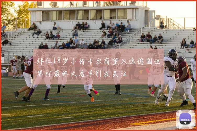 拜仁18岁小将卡尔有望入选德国世界杯最终大名单引发关注