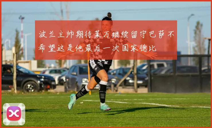 波兰主帅期待莱万继续留守巴萨不希望这是他最后一次国家德比