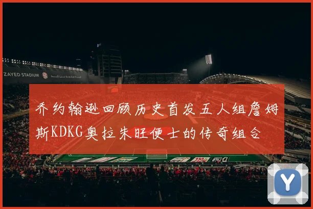 乔约翰逊回顾历史首发五人组詹姆斯KDKG奥拉朱旺便士的传奇组合